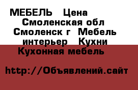 МЕБЕЛЬ › Цена ­ 1 000 - Смоленская обл., Смоленск г. Мебель, интерьер » Кухни. Кухонная мебель   